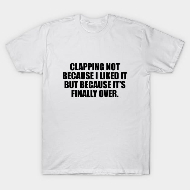 Clapping not because I liked it, but because it’s finally over T-Shirt by D1FF3R3NT